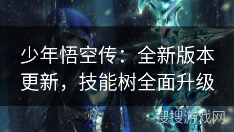 少年悟空传:全新版本更新,技能树全面升级 少年悟空传:全新版本更新,技能树全面升级