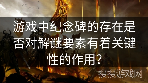 游戏中纪念碑的存在是否对解谜要素有着关键性的作用? 游戏中纪念碑的存在是否对解谜要素有着关键性的作用?