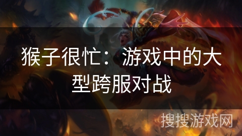 猴子很忙:游戏中的大型跨服对战 猴子很忙:游戏中的大型跨服对战