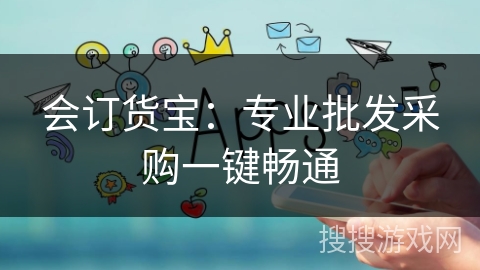 会订货宝:专业批发采购一键畅通 会订货宝:专业批发采购一键畅通