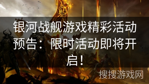 银河战舰游戏精彩活动预告:限时活动即将开启! 银河战舰游戏精彩活动预告:限时活动即将开启!