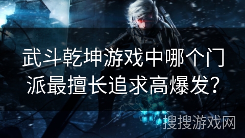 武斗乾坤游戏中哪个门派最擅长追求高爆发? 武斗乾坤游戏中哪个门派最擅长追求高爆发?