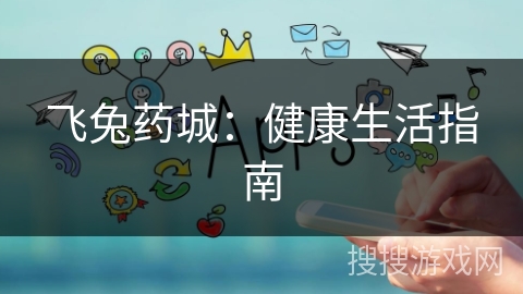 飞兔药城:健康生活指南 飞兔药城:健康生活指南