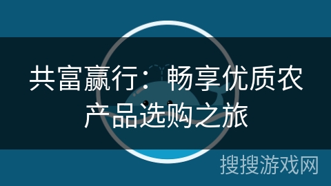 共富赢行:畅享优质农产品选购之旅 共富赢行:畅享优质农产品选购之旅