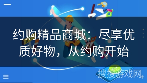 约购精品商城:尽享优质好物,从约购开始 约购精品商城:尽享优质好物,从约购开始