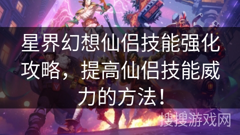 星界幻想仙侣技能强化攻略,提高仙侣技能威力的方法!