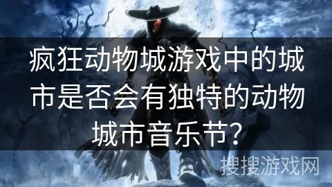 疯狂动物城游戏中的城市是否会有独特的动物城市音乐节?