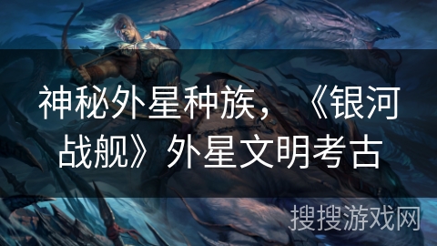 神秘外星种族,《银河战舰》外星文明考古 神秘外星种族,《银河战舰》外星文明考古