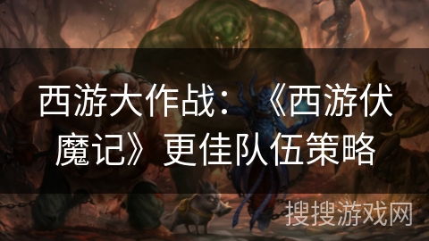 西游大作战:《西游伏魔记》更佳队伍策略 西游大作战:《西游伏魔记》更佳队伍策略