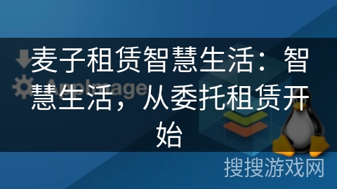 麦子租赁智慧生活:智慧生活,从委托租赁开始 麦子租赁智慧生活:智慧生活,从委托租赁开始