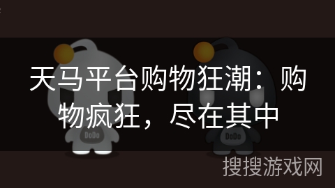 天马平台购物狂潮:购物疯狂,尽在其中 天马平台购物狂潮:购物疯狂,尽在其中