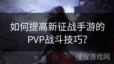 如何提高新征战手游的PVP战斗技巧? 如何提高新征战手游的PVP战斗技巧?