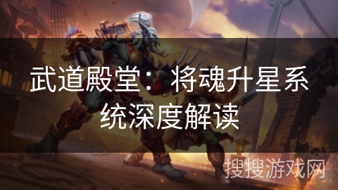 武道殿堂:将魂升星系统深度解读 武道殿堂:将魂升星系统深度解读