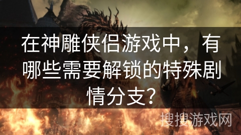 在神雕侠侣游戏中，有哪些需要解锁的特殊剧情分支？