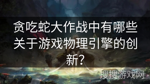 贪吃蛇大作战中有哪些关于游戏物理引擎的创新？