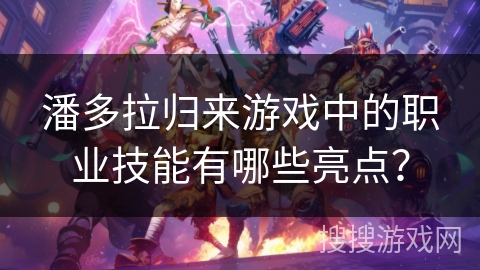 潘多拉归来游戏中的职业技能有哪些亮点？