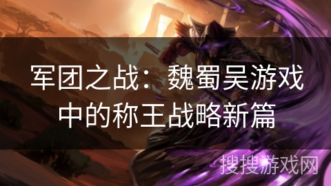 军团之战:魏蜀吴游戏中的称王战略新篇 军团之战:魏蜀吴游戏中的称王战略新篇