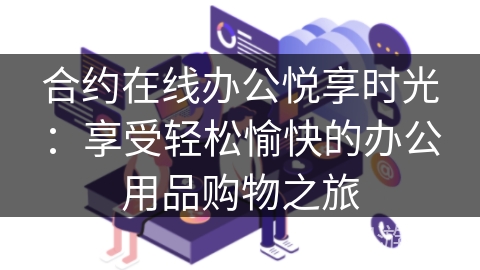 合约在线办公悦享时光:享受轻松愉快的办公用品购物之旅 合约在线办公悦享时光:享受轻松愉快的办公用品购物之旅