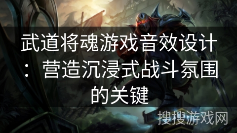 武道将魂游戏音效设计:营造沉浸式战斗氛围的关键 武道将魂游戏音效设计:营造沉浸式战斗氛围的关键