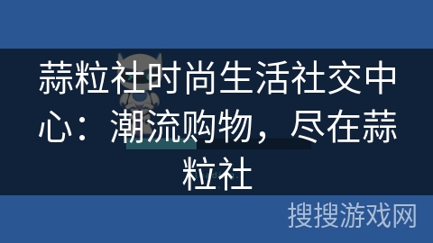 蒜粒社时尚生活社交中心:潮流购物,尽在蒜粒社 蒜粒社时尚生活社交中心:潮流购物,尽在蒜粒社