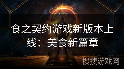 食之契约游戏新版本上线:美食新篇章 食之契约游戏新版本上线:美食新篇章