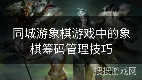 同城游象棋游戏中的象棋筹码管理技巧 同城游象棋游戏中的象棋筹码管理技巧
