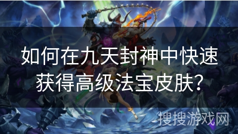 如何在九天封神中快速获得高级法宝皮肤?
