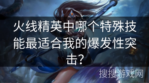 火线精英中哪个特殊技能最适合我的爆发性突击?