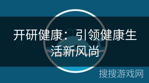 开研健康:引领健康生活新风尚 开研健康:引领健康生活新风尚