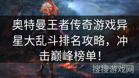 奥特曼王者传奇游戏异星大乱斗排名攻略,冲击巅峰榜单! 奥特曼王者传奇游戏异星大乱斗排名攻略,冲击巅峰榜单!