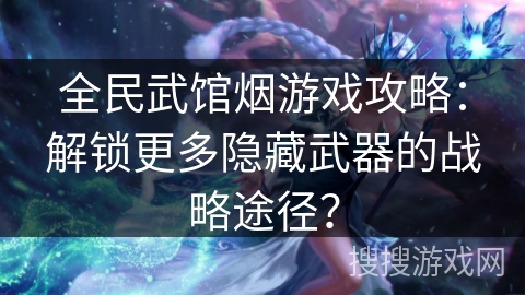 全民武馆烟游戏攻略:解锁更多隐藏武器的战略途径? 全民武馆烟游戏攻略:解锁更多隐藏武器的战略途径?