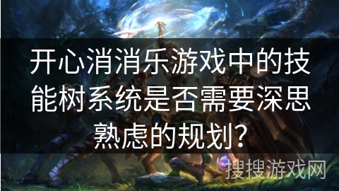 开心消消乐游戏中的技能树系统是否需要深思熟虑的规划? 开心消消乐游戏中的技能树系统是否需要深思熟虑的规划?