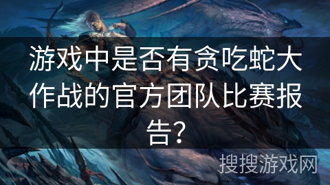 游戏中是否有贪吃蛇大作战的官方团队比赛报告? 游戏中是否有贪吃蛇大作战的官方团队比赛报告?