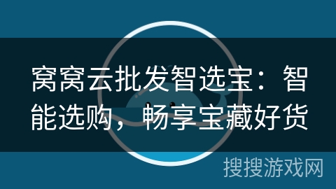 窝窝云批发智选宝:智能选购,畅享宝藏好货 窝窝云批发智选宝:智能选购,畅享宝藏好货