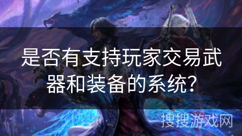 是否有支持玩家交易武器和装备的系统? 是否有支持玩家交易武器和装备的系统?