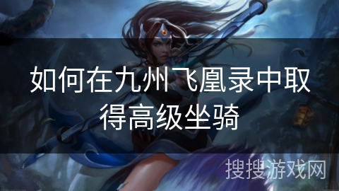 如何在九州飞凰录中取得高级坐骑 如何在九州飞凰录中取得高级坐骑