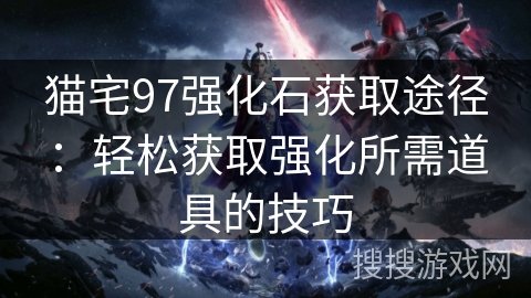 猫宅97强化石获取途径:轻松获取强化所需道具的技巧 猫宅97强化石获取途径:轻松获取强化所需道具的技巧