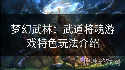 梦幻武林:武道将魂游戏特色玩法介绍 梦幻武林:武道将魂游戏特色玩法介绍