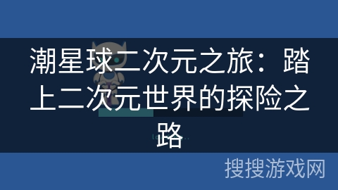 潮星球二次元之旅:踏上二次元世界的探险之路 潮星球二次元之旅:踏上二次元世界的探险之路