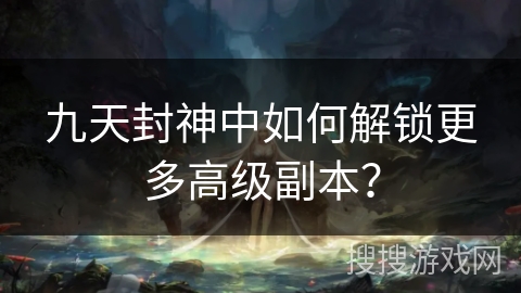 九天封神中如何解锁更多高级副本? 九天封神中如何解锁更多高级副本?