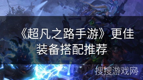 《超凡之路手游》更佳装备搭配推荐 《超凡之路手游》更佳装备搭配推荐