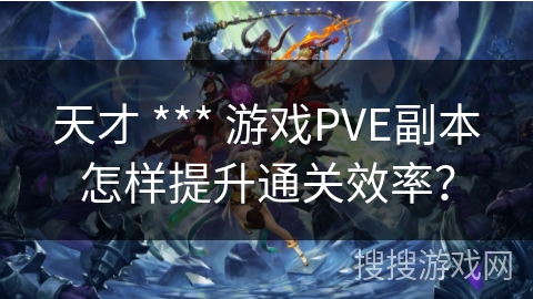 天才 *** 游戏PVE副本怎样提升通关效率? 天才 *** 游戏PVE副本怎样提升通关效率?