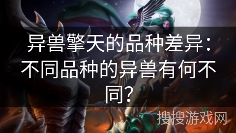异兽擎天的品种差异:不同品种的异兽有何不同? 异兽擎天的品种差异:不同品种的异兽有何不同?