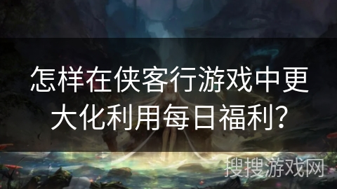 怎样在侠客行游戏中更大化利用每日福利? 怎样在侠客行游戏中更大化利用每日福利?