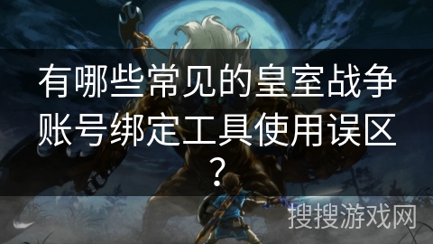 有哪些常见的皇室战争账号绑定工具使用误区？