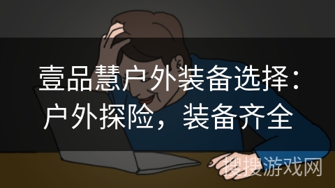 壹品慧户外装备选择:户外探险,装备齐全 壹品慧户外装备选择:户外探险,装备齐全
