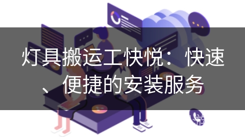 灯具搬运工快悦:快速、便捷的安装服务 灯具搬运工快悦:快速、便捷的安装服务