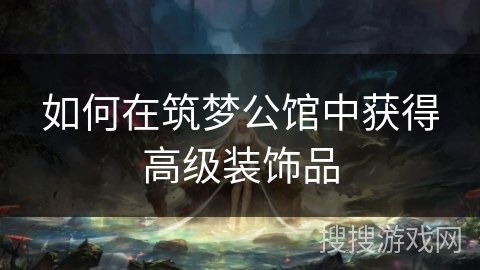 如何在筑梦公馆中获得高级装饰品 如何在筑梦公馆中获得高级装饰品