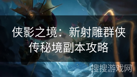 侠影之境:新射雕群侠传秘境副本攻略 侠影之境:新射雕群侠传秘境副本攻略