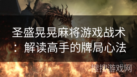 圣盛晃晃麻将游戏战术:解读高手的牌局心法 圣盛晃晃麻将游戏战术:解读高手的牌局心法